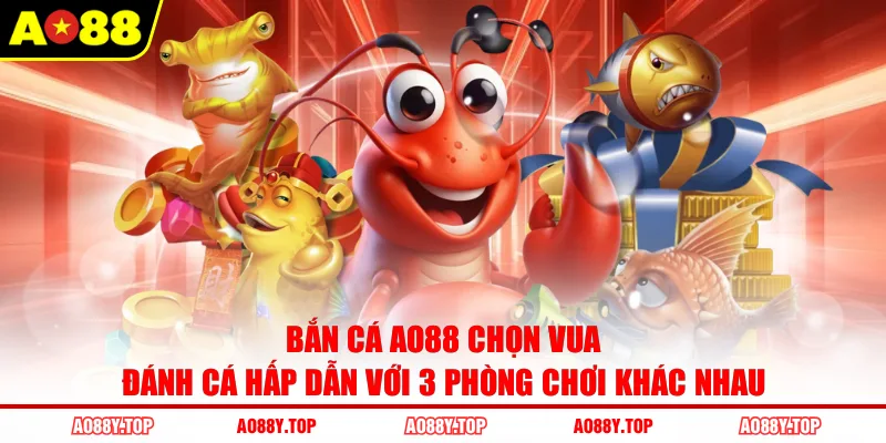 Bắn cá AO88 chọn Vua Đánh Cá hấp dẫn với 3 phòng chơi khác nhau