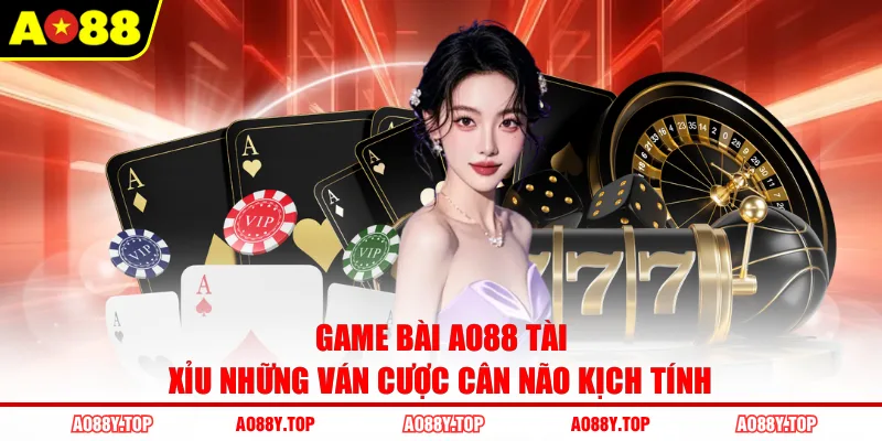 Game bài AO88 Tài Xỉu những ván cược cân não kịch tính